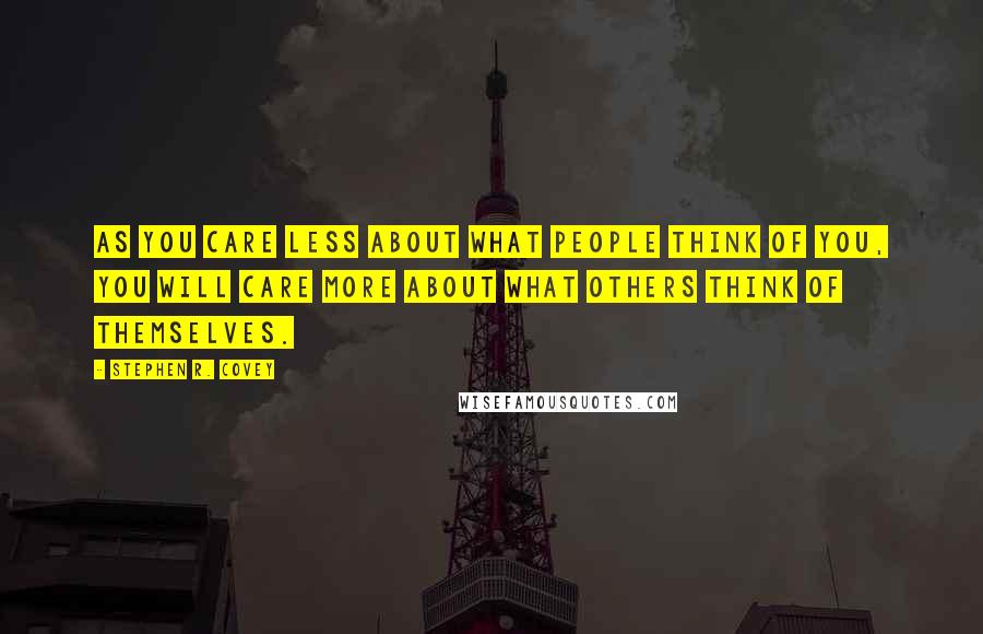 Stephen R. Covey Quotes: As you care less about what people think of you, you will care more about what others think of themselves.