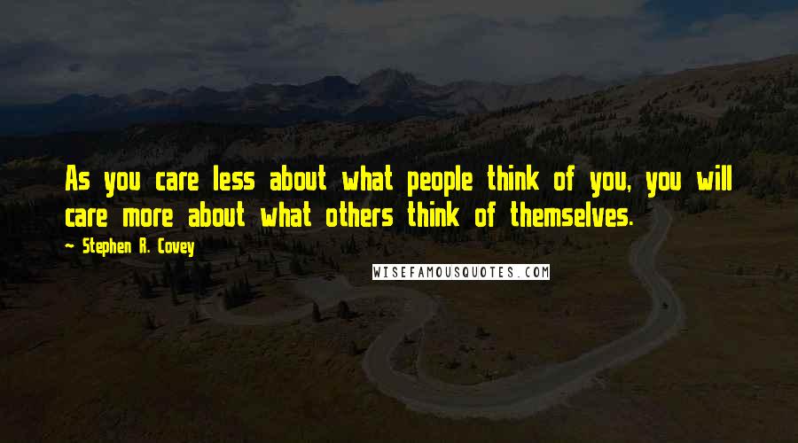 Stephen R. Covey Quotes: As you care less about what people think of you, you will care more about what others think of themselves.