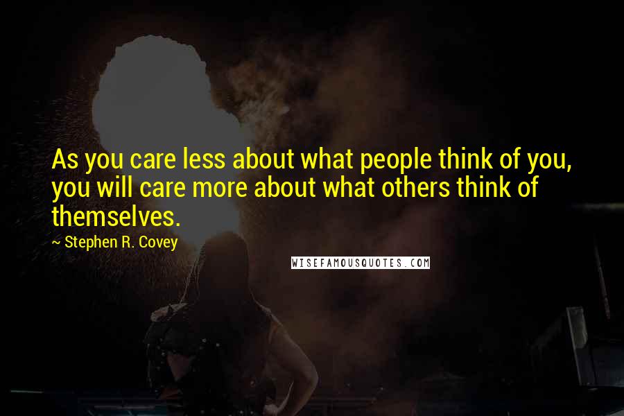 Stephen R. Covey Quotes: As you care less about what people think of you, you will care more about what others think of themselves.