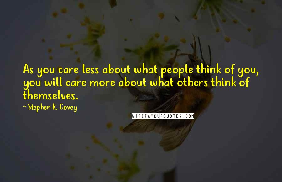Stephen R. Covey Quotes: As you care less about what people think of you, you will care more about what others think of themselves.