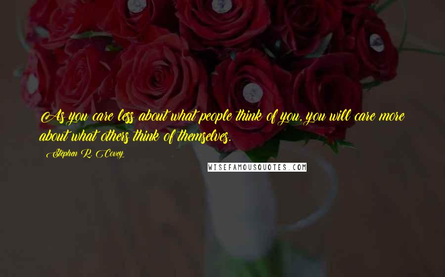 Stephen R. Covey Quotes: As you care less about what people think of you, you will care more about what others think of themselves.