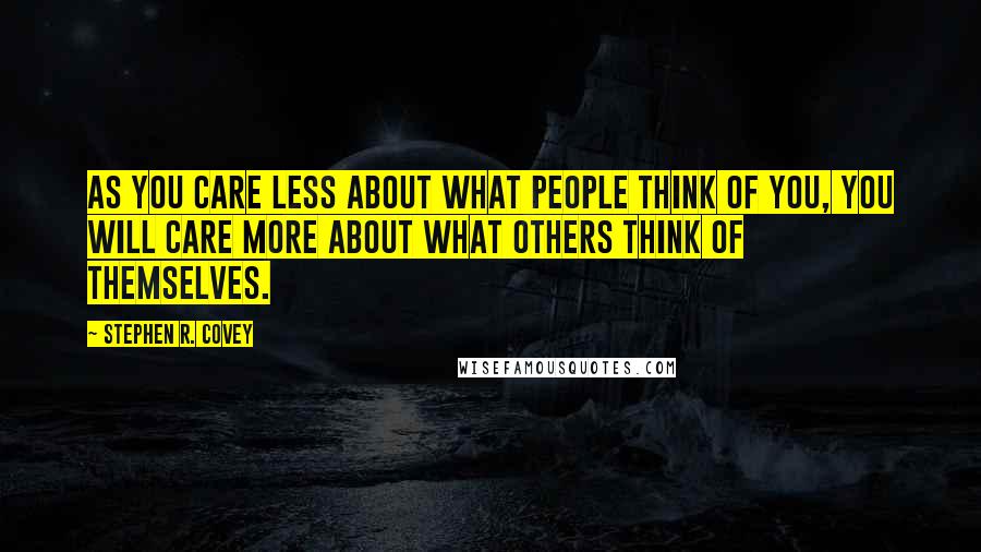 Stephen R. Covey Quotes: As you care less about what people think of you, you will care more about what others think of themselves.