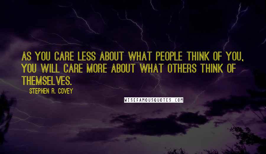 Stephen R. Covey Quotes: As you care less about what people think of you, you will care more about what others think of themselves.