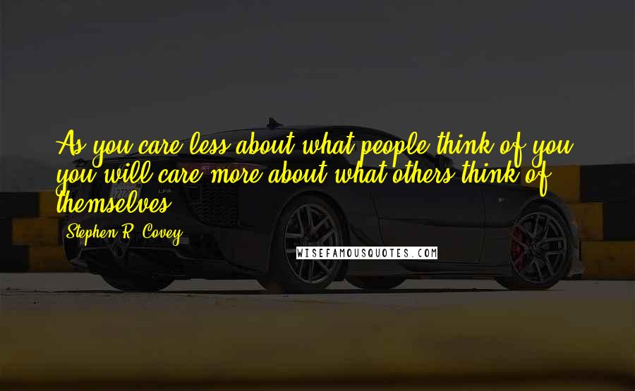 Stephen R. Covey Quotes: As you care less about what people think of you, you will care more about what others think of themselves.