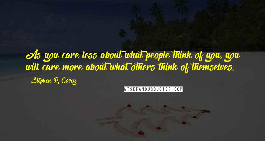 Stephen R. Covey Quotes: As you care less about what people think of you, you will care more about what others think of themselves.