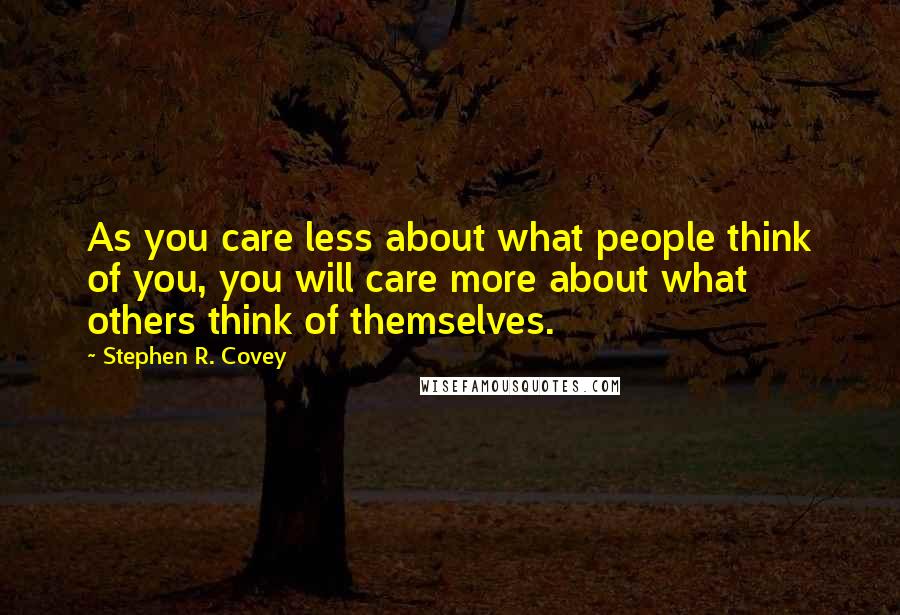 Stephen R. Covey Quotes: As you care less about what people think of you, you will care more about what others think of themselves.