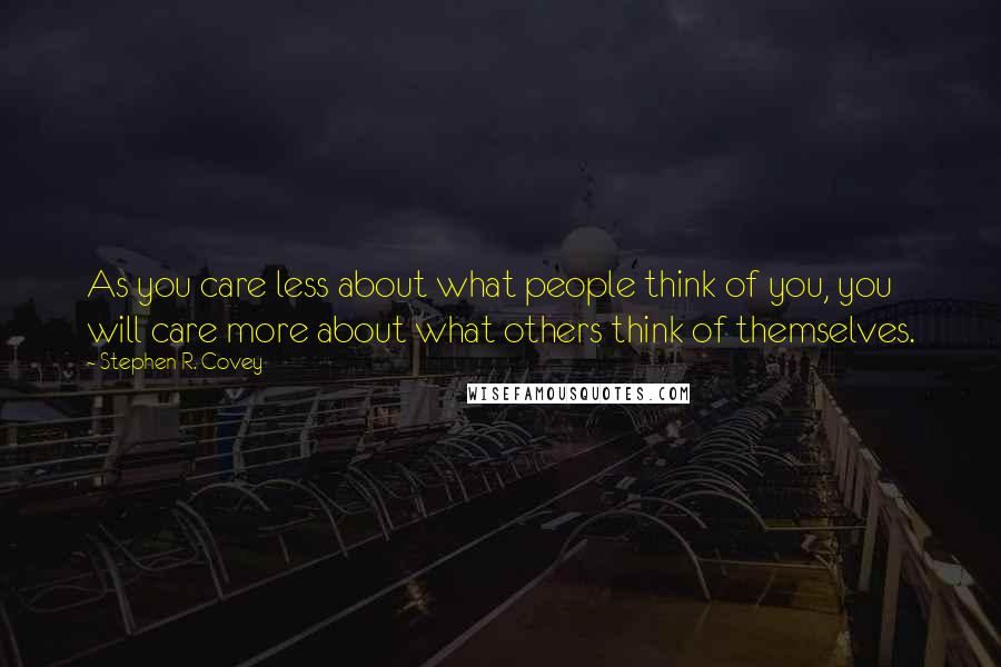 Stephen R. Covey Quotes: As you care less about what people think of you, you will care more about what others think of themselves.