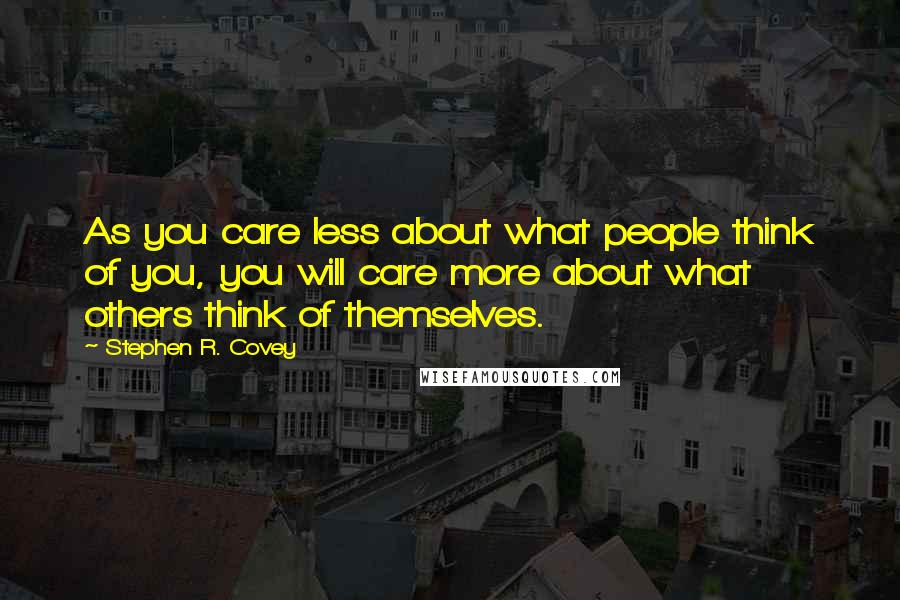 Stephen R. Covey Quotes: As you care less about what people think of you, you will care more about what others think of themselves.
