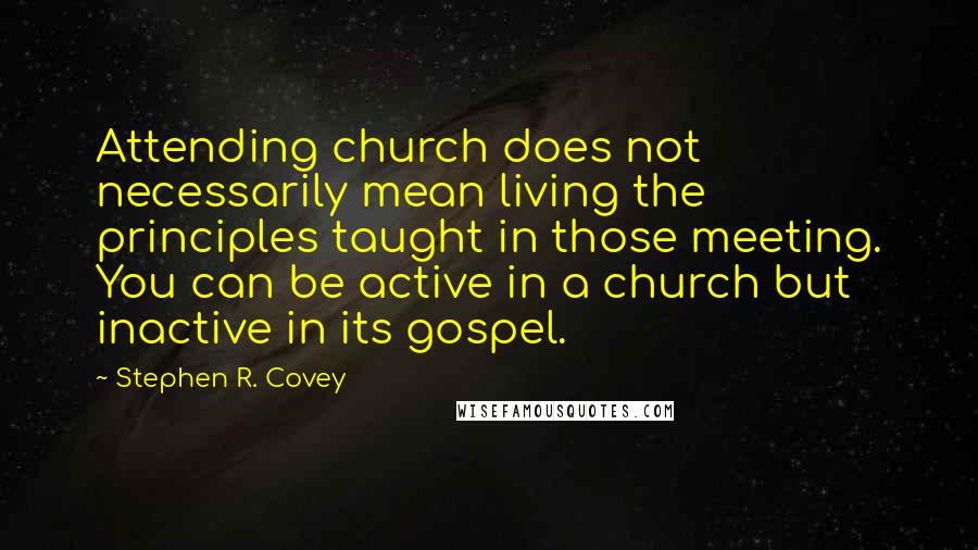 Stephen R. Covey Quotes: Attending church does not necessarily mean living the principles taught in those meeting. You can be active in a church but inactive in its gospel.