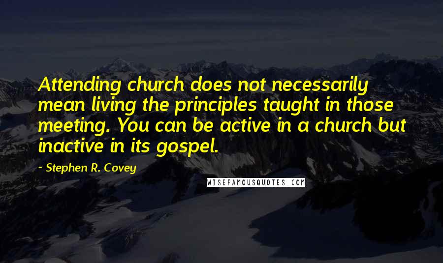 Stephen R. Covey Quotes: Attending church does not necessarily mean living the principles taught in those meeting. You can be active in a church but inactive in its gospel.