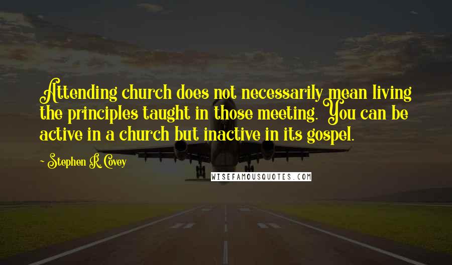 Stephen R. Covey Quotes: Attending church does not necessarily mean living the principles taught in those meeting. You can be active in a church but inactive in its gospel.