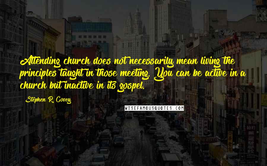 Stephen R. Covey Quotes: Attending church does not necessarily mean living the principles taught in those meeting. You can be active in a church but inactive in its gospel.