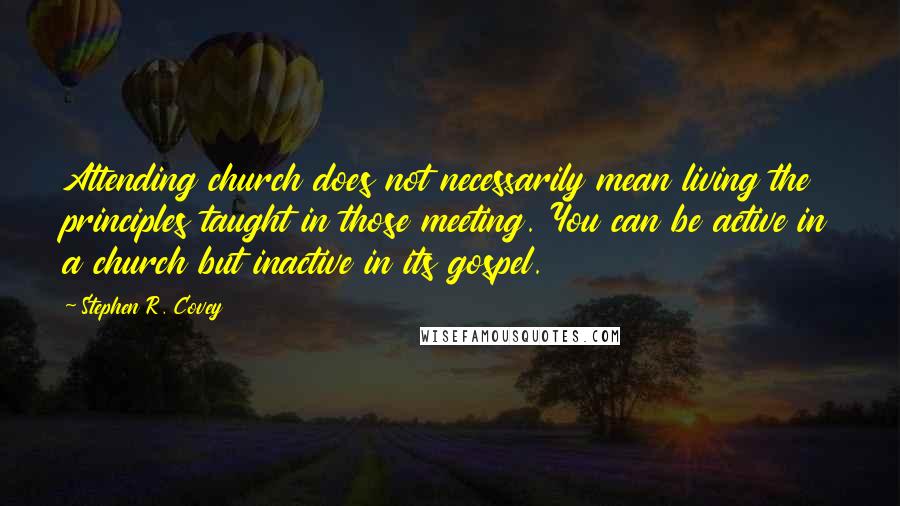 Stephen R. Covey Quotes: Attending church does not necessarily mean living the principles taught in those meeting. You can be active in a church but inactive in its gospel.