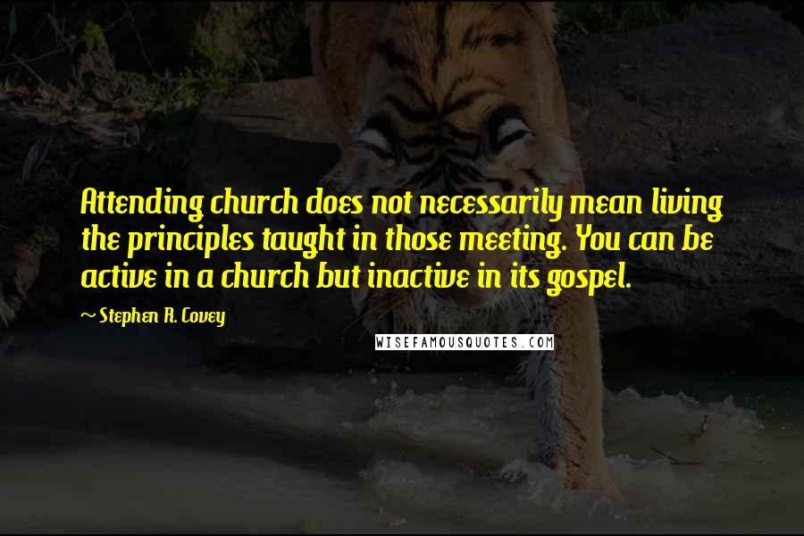 Stephen R. Covey Quotes: Attending church does not necessarily mean living the principles taught in those meeting. You can be active in a church but inactive in its gospel.