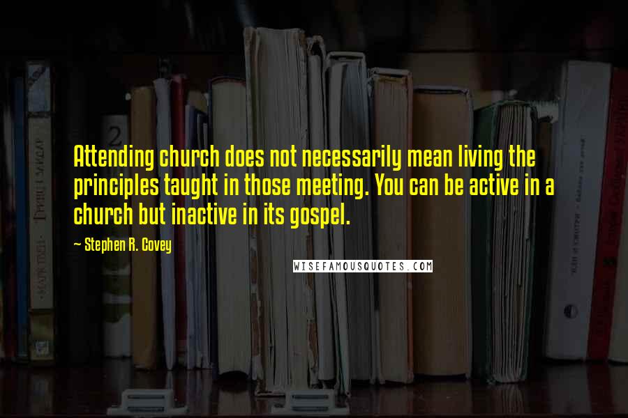 Stephen R. Covey Quotes: Attending church does not necessarily mean living the principles taught in those meeting. You can be active in a church but inactive in its gospel.