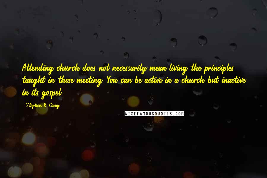 Stephen R. Covey Quotes: Attending church does not necessarily mean living the principles taught in those meeting. You can be active in a church but inactive in its gospel.