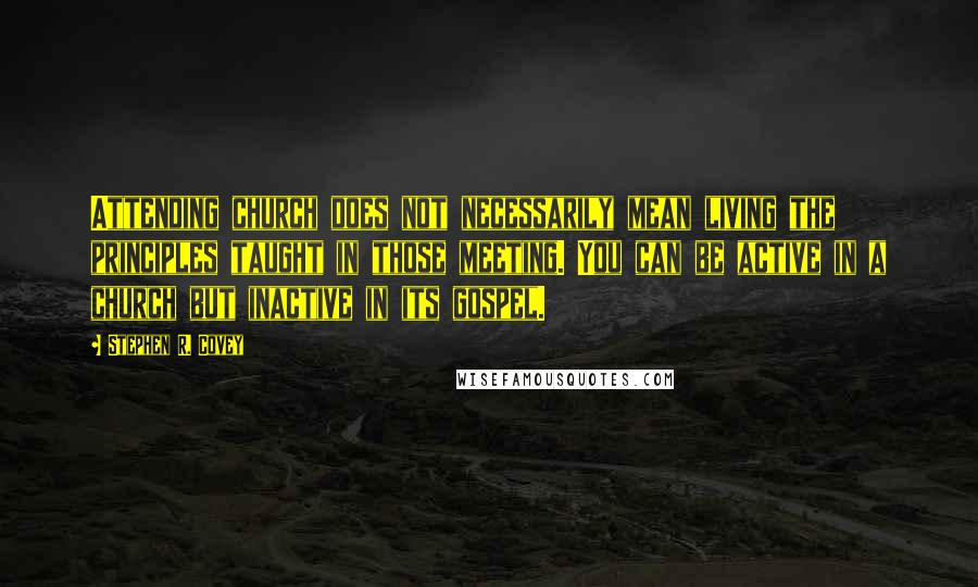 Stephen R. Covey Quotes: Attending church does not necessarily mean living the principles taught in those meeting. You can be active in a church but inactive in its gospel.
