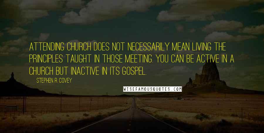 Stephen R. Covey Quotes: Attending church does not necessarily mean living the principles taught in those meeting. You can be active in a church but inactive in its gospel.