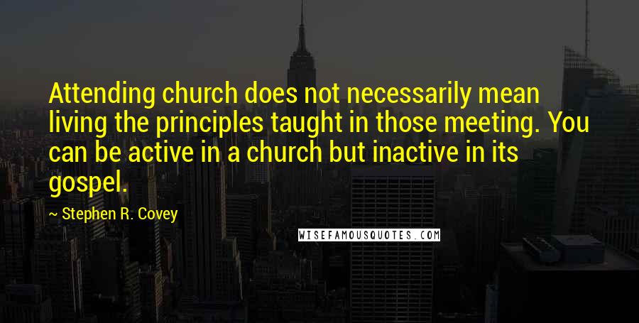 Stephen R. Covey Quotes: Attending church does not necessarily mean living the principles taught in those meeting. You can be active in a church but inactive in its gospel.