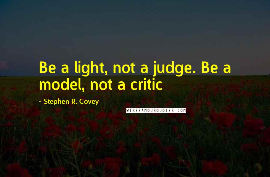 Stephen R. Covey Quotes: Be a light, not a judge. Be a model, not a critic