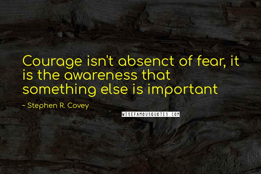 Stephen R. Covey Quotes: Courage isn't absenct of fear, it is the awareness that something else is important