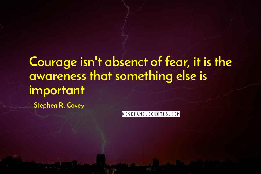 Stephen R. Covey Quotes: Courage isn't absenct of fear, it is the awareness that something else is important