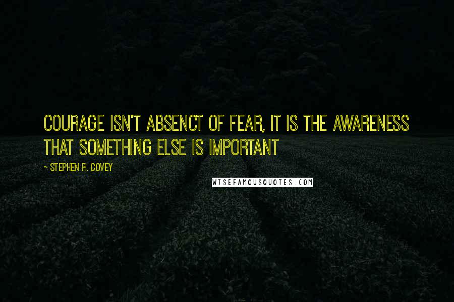 Stephen R. Covey Quotes: Courage isn't absenct of fear, it is the awareness that something else is important