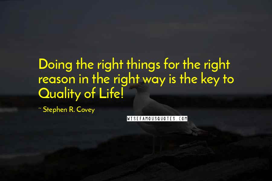 Stephen R. Covey Quotes: Doing the right things for the right reason in the right way is the key to Quality of Life!