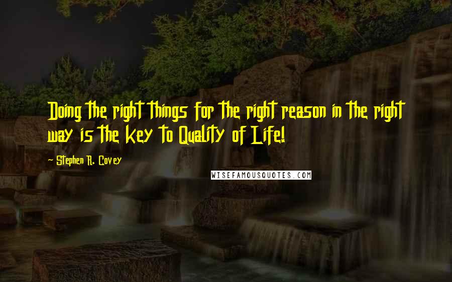 Stephen R. Covey Quotes: Doing the right things for the right reason in the right way is the key to Quality of Life!