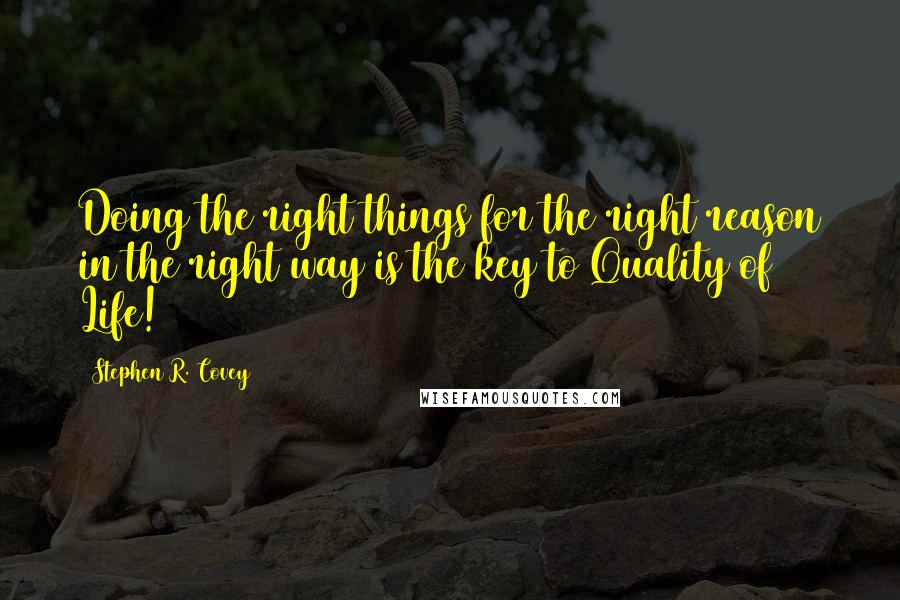 Stephen R. Covey Quotes: Doing the right things for the right reason in the right way is the key to Quality of Life!