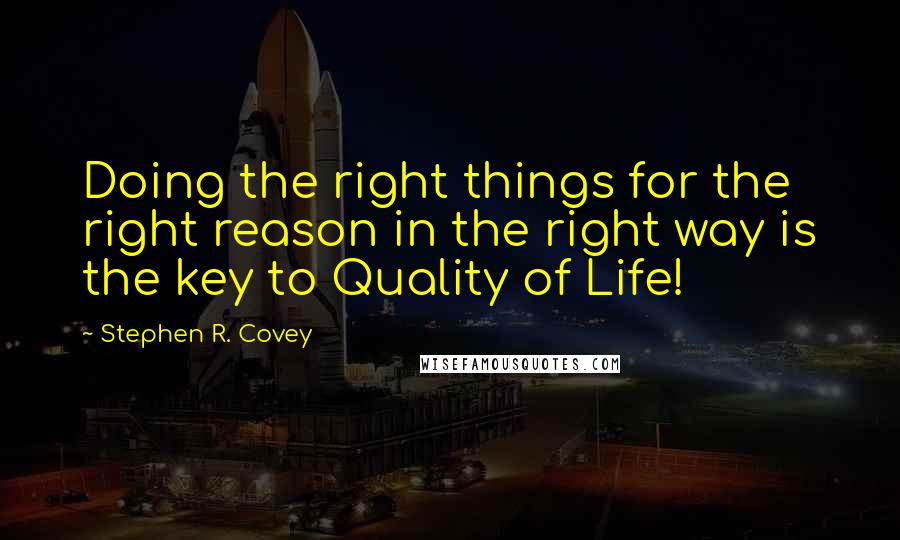 Stephen R. Covey Quotes: Doing the right things for the right reason in the right way is the key to Quality of Life!
