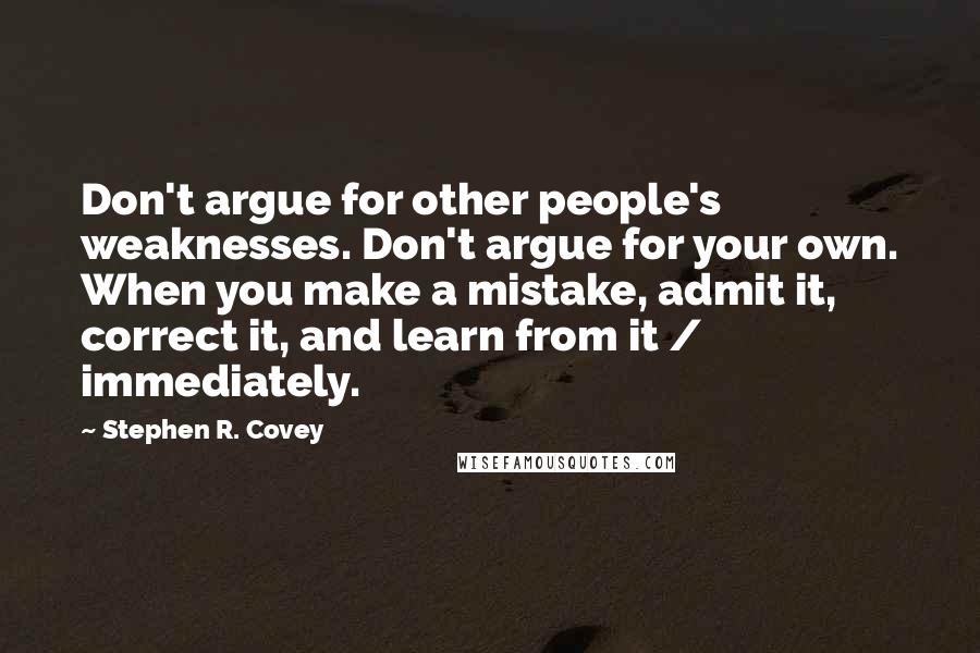Stephen R. Covey Quotes: Don't argue for other people's weaknesses. Don't argue for your own. When you make a mistake, admit it, correct it, and learn from it / immediately.