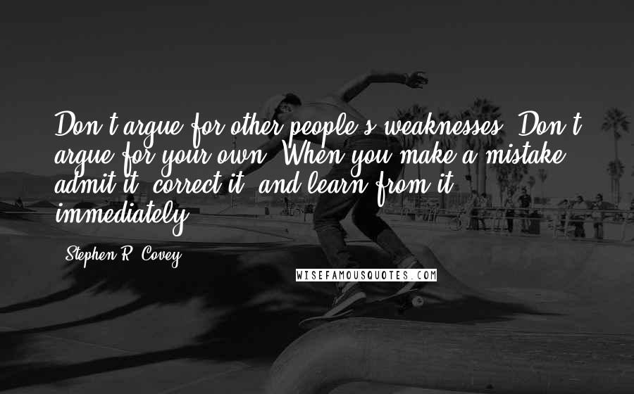 Stephen R. Covey Quotes: Don't argue for other people's weaknesses. Don't argue for your own. When you make a mistake, admit it, correct it, and learn from it / immediately.