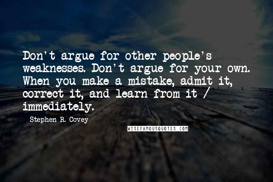 Stephen R. Covey Quotes: Don't argue for other people's weaknesses. Don't argue for your own. When you make a mistake, admit it, correct it, and learn from it / immediately.