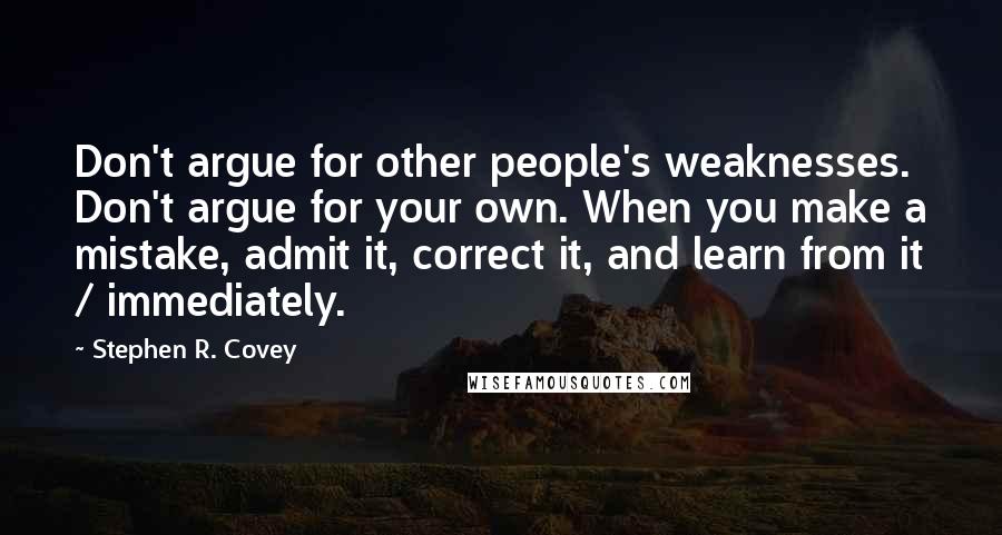 Stephen R. Covey Quotes: Don't argue for other people's weaknesses. Don't argue for your own. When you make a mistake, admit it, correct it, and learn from it / immediately.