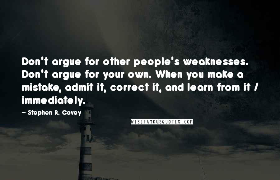 Stephen R. Covey Quotes: Don't argue for other people's weaknesses. Don't argue for your own. When you make a mistake, admit it, correct it, and learn from it / immediately.