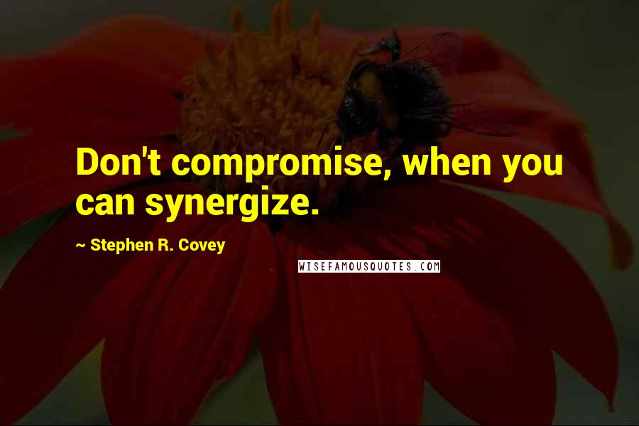 Stephen R. Covey Quotes: Don't compromise, when you can synergize.