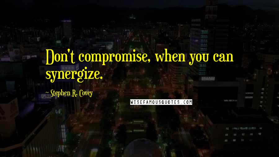 Stephen R. Covey Quotes: Don't compromise, when you can synergize.