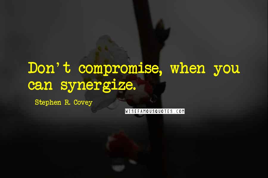 Stephen R. Covey Quotes: Don't compromise, when you can synergize.