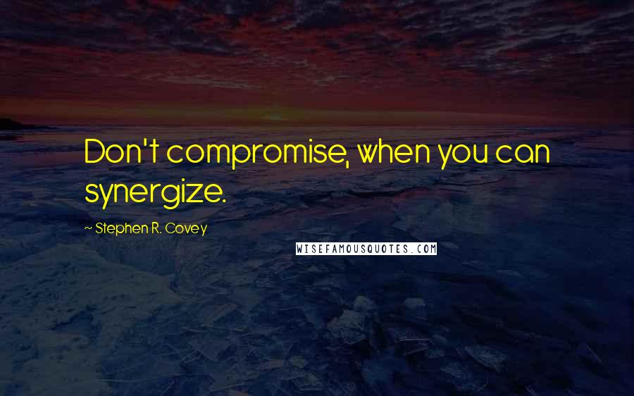 Stephen R. Covey Quotes: Don't compromise, when you can synergize.