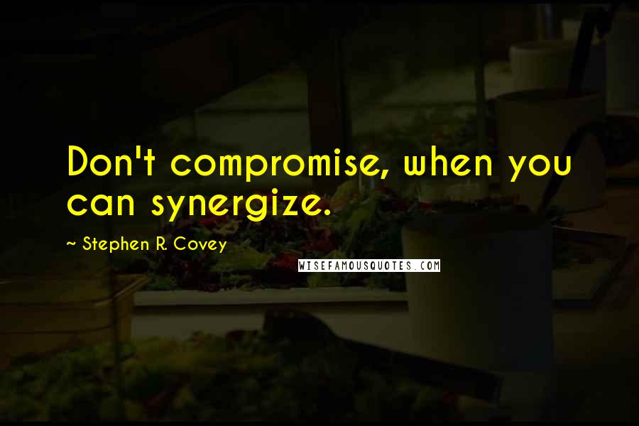 Stephen R. Covey Quotes: Don't compromise, when you can synergize.