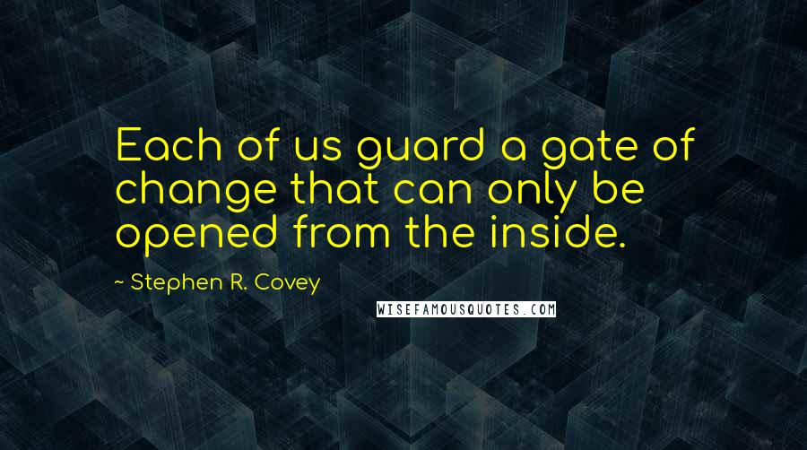 Stephen R. Covey Quotes: Each of us guard a gate of change that can only be opened from the inside.