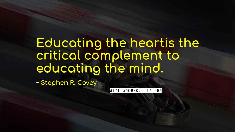 Stephen R. Covey Quotes: Educating the heartis the critical complement to educating the mind.