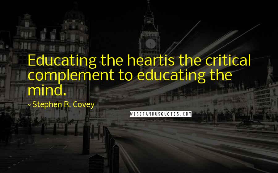 Stephen R. Covey Quotes: Educating the heartis the critical complement to educating the mind.