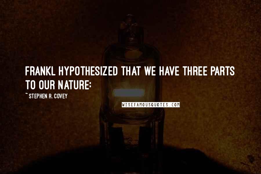 Stephen R. Covey Quotes: Frankl hypothesized that we have three parts to our nature: