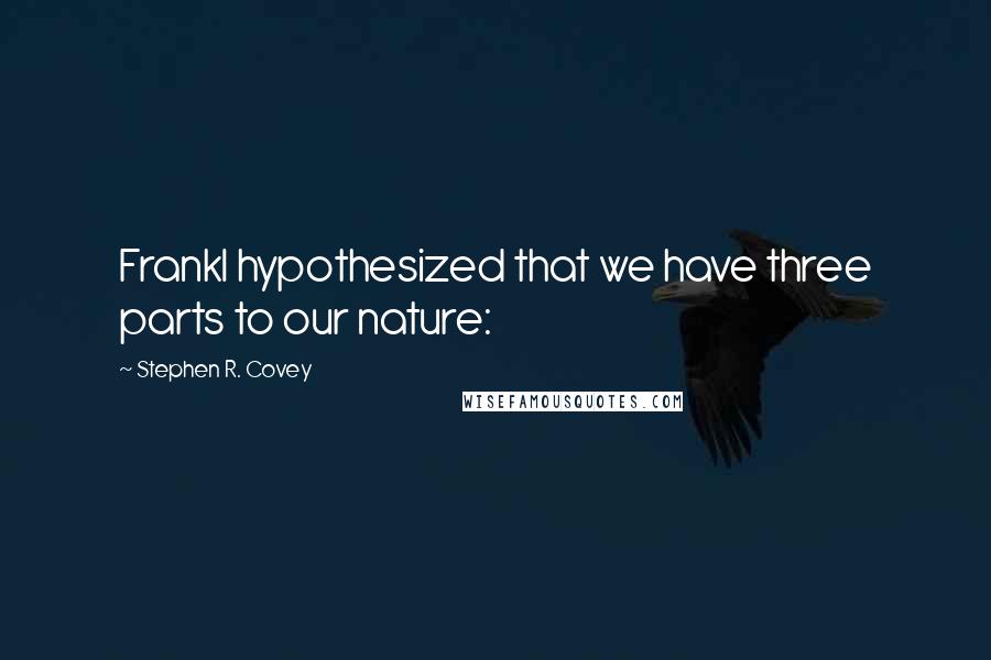 Stephen R. Covey Quotes: Frankl hypothesized that we have three parts to our nature: