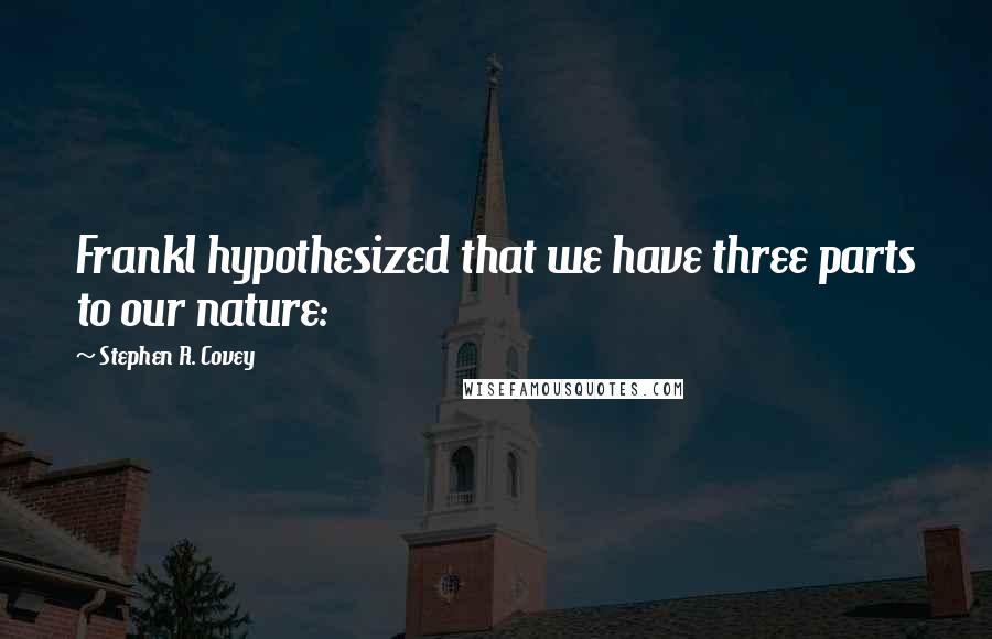 Stephen R. Covey Quotes: Frankl hypothesized that we have three parts to our nature: