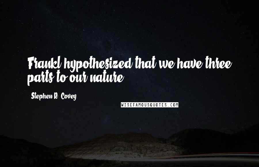 Stephen R. Covey Quotes: Frankl hypothesized that we have three parts to our nature: