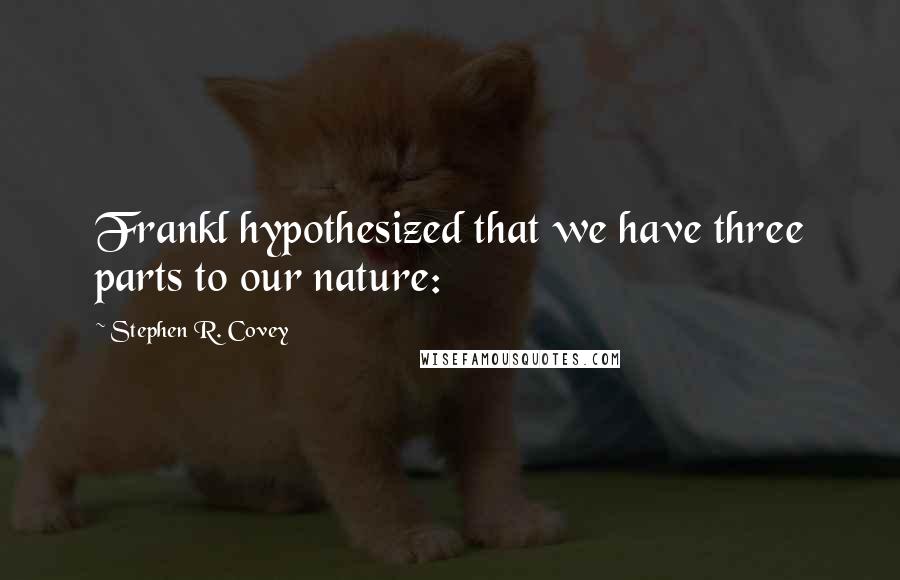 Stephen R. Covey Quotes: Frankl hypothesized that we have three parts to our nature: