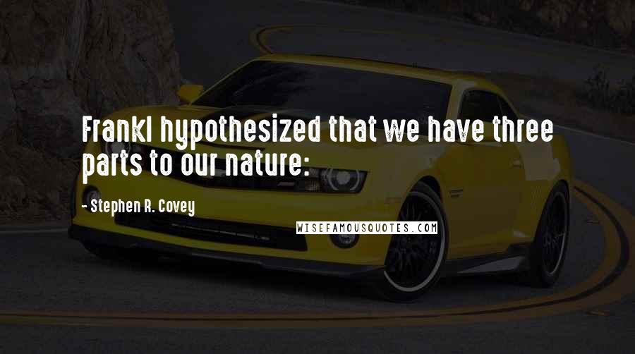 Stephen R. Covey Quotes: Frankl hypothesized that we have three parts to our nature: